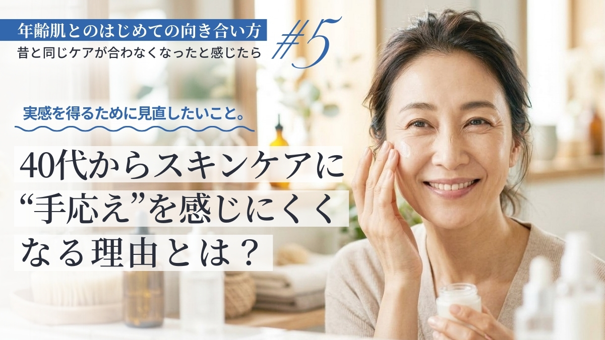 実感を得るために見直したいこと。40代からスキンケアに“手応え”を感じにくくなる理由とは?