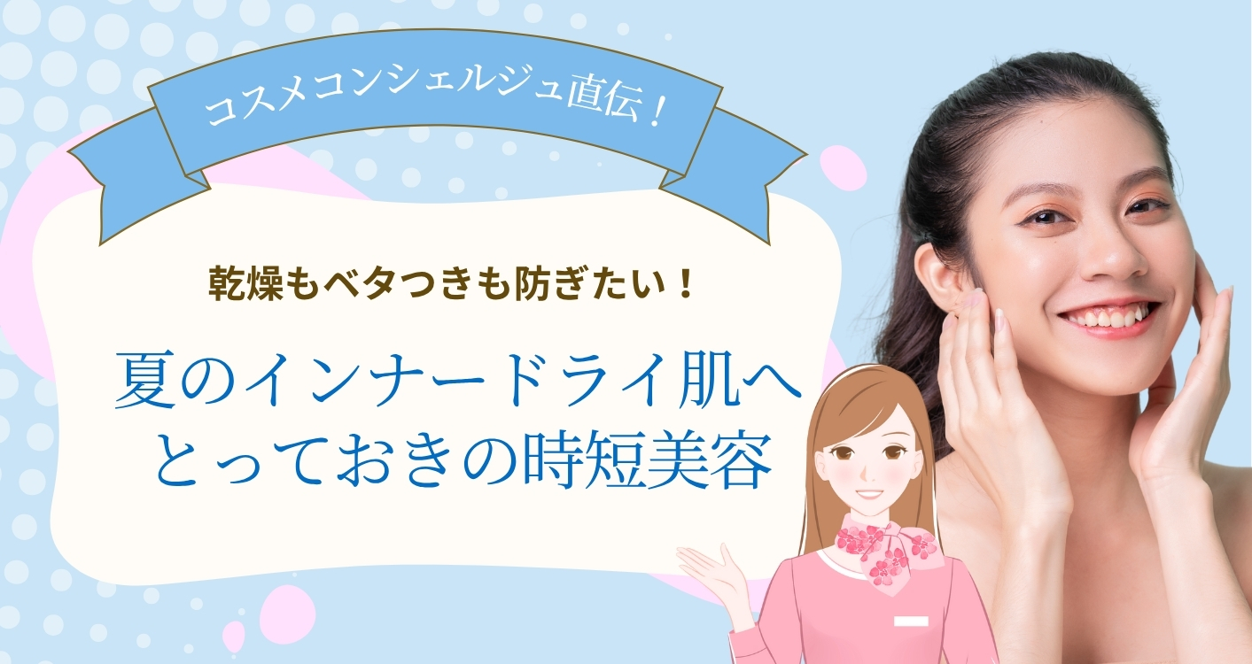 【コスメコンシェルジュ直伝】乾燥もベタつきも防ぎたい！夏のインナードライ肌へとっておきの時短美容